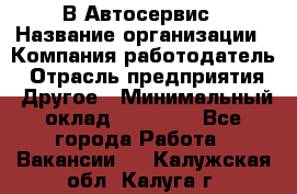 В Автосервис › Название организации ­ Компания-работодатель › Отрасль предприятия ­ Другое › Минимальный оклад ­ 40 000 - Все города Работа » Вакансии   . Калужская обл.,Калуга г.